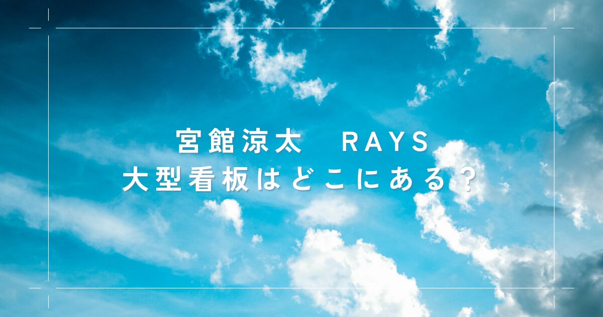 宮館涼太 RAYS 看板はどこにある？