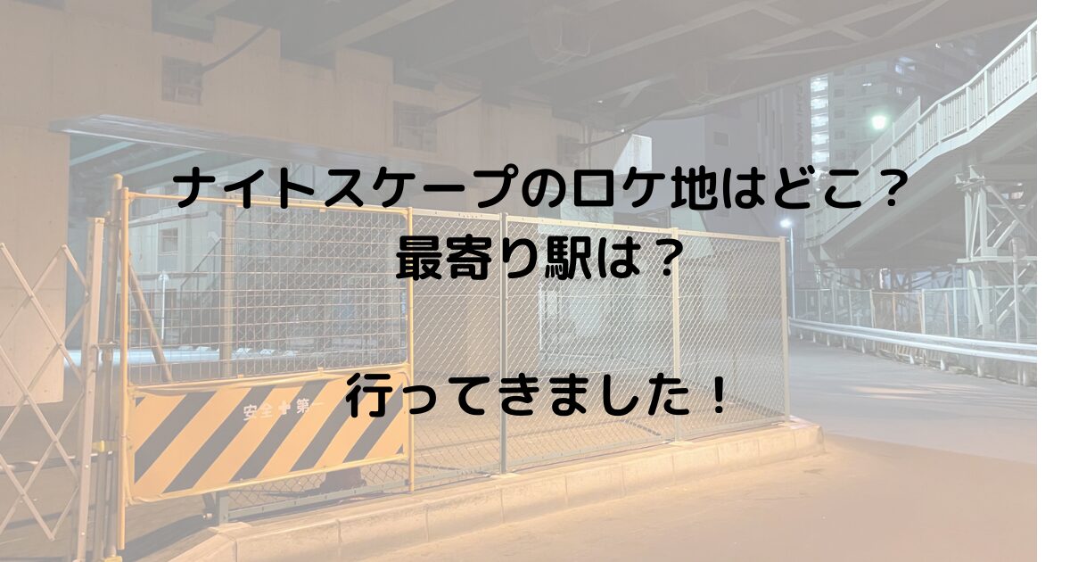 ナイトスケープのロケ地はどこ？最寄り駅は？